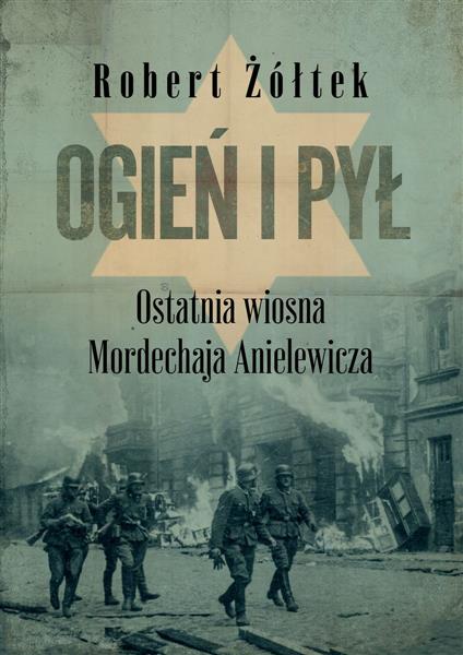 OGIEŃ I PYŁ. OSTATNIA WIOSNA MORDECHAJA ANIELEWICZ