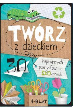 TWÓRZ Z DZIECKIEM. 30 INSPIRUJĄCYCH POMYSŁÓW