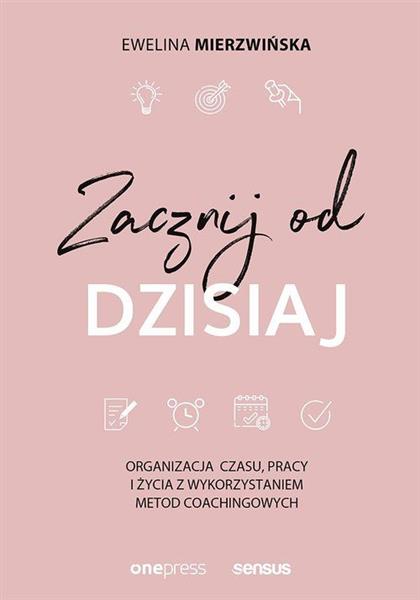ZACZNIJ OD DZISIAJ. ORGANIZACJA CZASU, PRACY I ŻYC