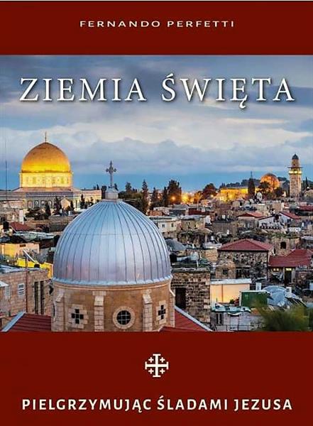 ZIEMIA ŚWIĘTA. PIELGRZYMUJĄC ŚLADAMI JEZUSA