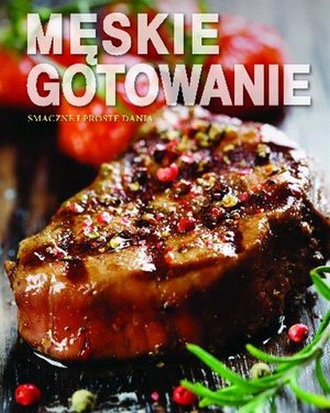 MĘSKIE GOTOWANIE. SMACZNE I PROSTE DANIA