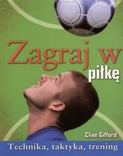 ZAGRAJ W PIŁKĘ. TECHNIKA, TAKTYKA, TRENING