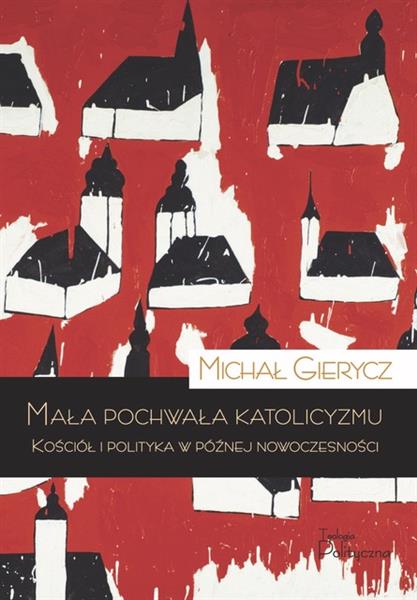 MAŁA POCHWAŁA KATOLICYZMU. KOŚCIÓŁ I POLITYKA W PÓ